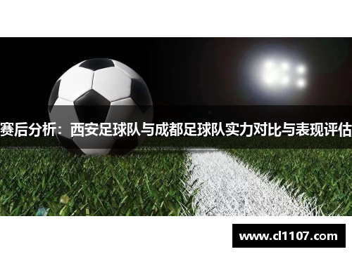 赛后分析：西安足球队与成都足球队实力对比与表现评估