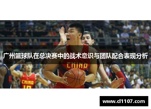 广州篮球队在总决赛中的战术意识与团队配合表现分析