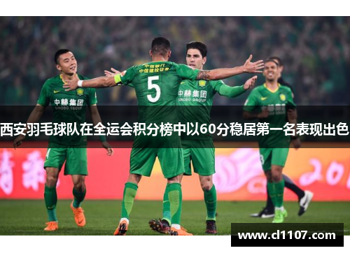 西安羽毛球队在全运会积分榜中以60分稳居第一名表现出色