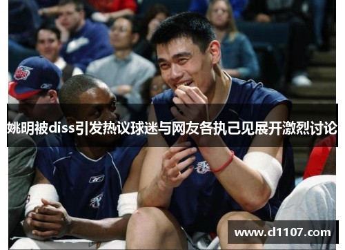 姚明被diss引发热议球迷与网友各执己见展开激烈讨论