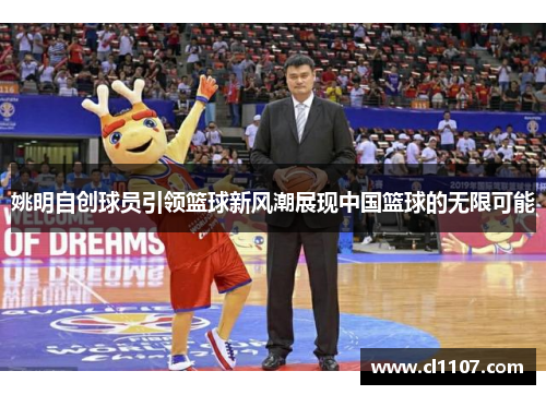 姚明自创球员引领篮球新风潮展现中国篮球的无限可能