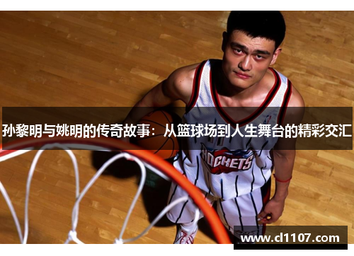 孙黎明与姚明的传奇故事：从篮球场到人生舞台的精彩交汇