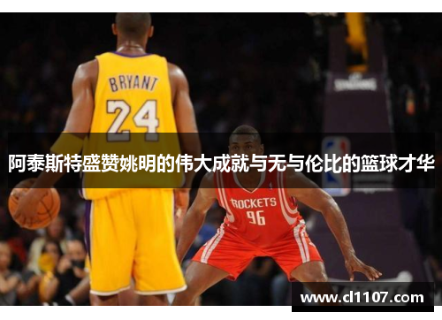 阿泰斯特盛赞姚明的伟大成就与无与伦比的篮球才华