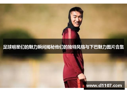 足球明星们的魅力瞬间揭秘他们的独特风格与下巴魅力图片合集