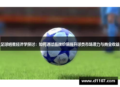 足球明星经济学探讨：如何通过品牌价值提升球员市场潜力与商业收益