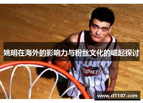 姚明在海外的影响力与粉丝文化的崛起探讨