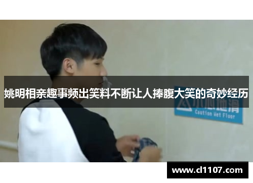 姚明相亲趣事频出笑料不断让人捧腹大笑的奇妙经历