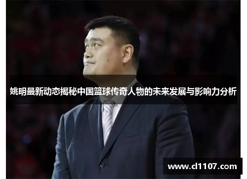 姚明最新动态揭秘中国篮球传奇人物的未来发展与影响力分析