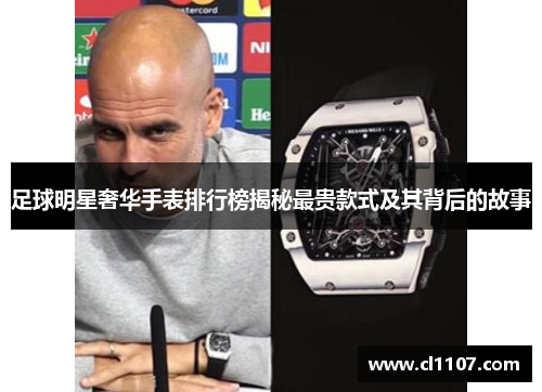 足球明星奢华手表排行榜揭秘最贵款式及其背后的故事