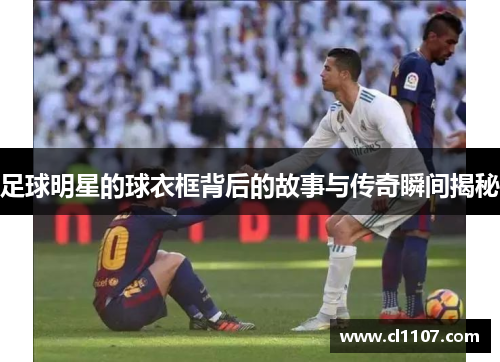足球明星的球衣框背后的故事与传奇瞬间揭秘