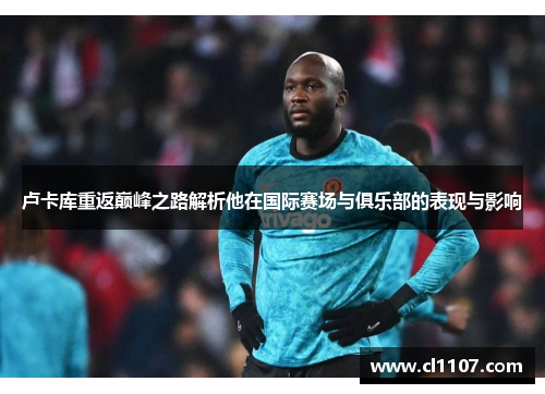 卢卡库重返巅峰之路解析他在国际赛场与俱乐部的表现与影响