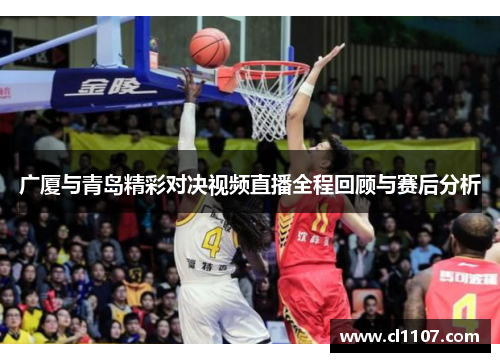广厦与青岛精彩对决视频直播全程回顾与赛后分析