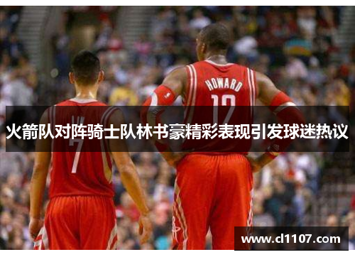 火箭队对阵骑士队林书豪精彩表现引发球迷热议