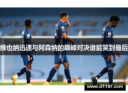 维也纳迅速与阿森纳的巅峰对决谁能笑到最后