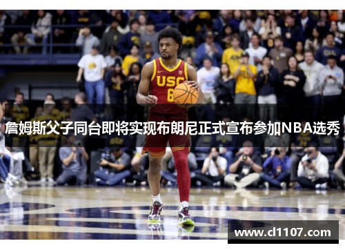 詹姆斯父子同台即将实现布朗尼正式宣布参加NBA选秀