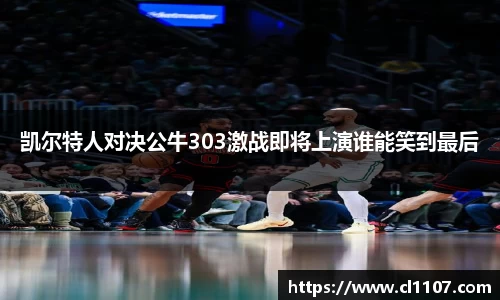 beats365凯尔特人对决公牛303激战即将上演谁能笑到最后